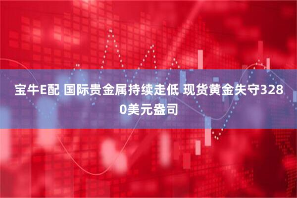 宝牛E配 国际贵金属持续走低 现货黄金失守3280美元盎司