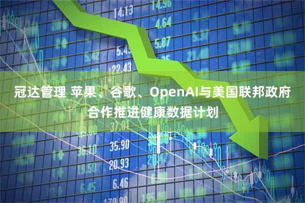 冠达管理 苹果、谷歌、OpenAI与美国联邦政府合作推进健康数据计划