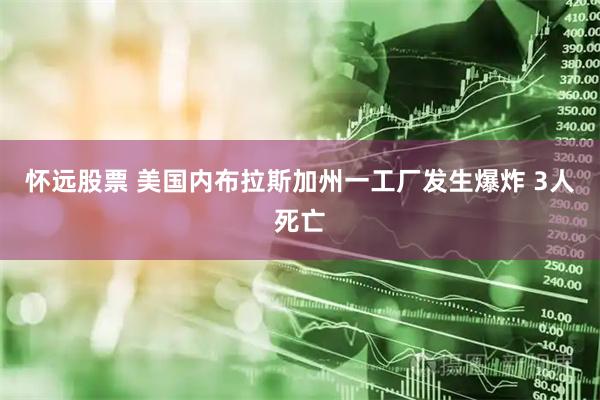 怀远股票 美国内布拉斯加州一工厂发生爆炸 3人死亡