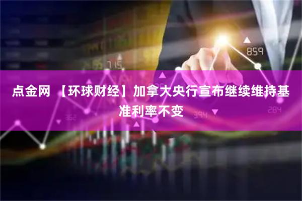 点金网 【环球财经】加拿大央行宣布继续维持基准利率不变