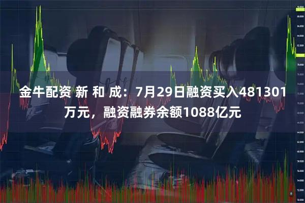 金牛配资 新 和 成：7月29日融资买入481301万元，融资融券余额1088亿元