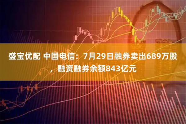 盛宝优配 中国电信：7月29日融券卖出689万股，融资融券余额843亿元