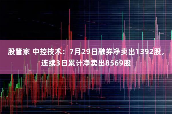 股管家 中控技术：7月29日融券净卖出1392股，连续3日累计净卖出8569股