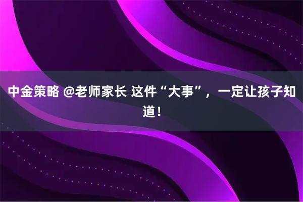 中金策略 @老师家长 这件“大事”，一定让孩子知道！