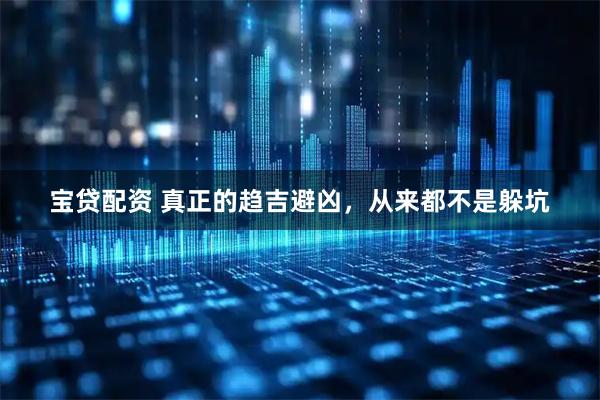 宝贷配资 真正的趋吉避凶，从来都不是躲坑
