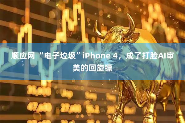 顺应网 “电子垃圾”iPhone 4，成了打脸AI审美的回旋镖