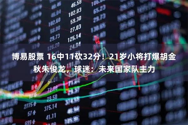 博易股票 16中11砍32分！21岁小将打爆胡金秋朱俊龙，球迷：未来国家队主力