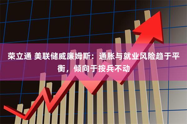 荣立通 美联储威廉姆斯：通胀与就业风险趋于平衡，倾向于按兵不动