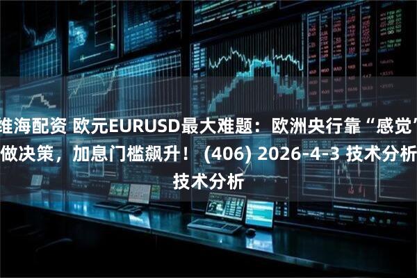 维海配资 欧元EURUSD最大难题：欧洲央行靠“感觉”做决策，加息门槛飙升！ (406) 2026-4-3 技术分析