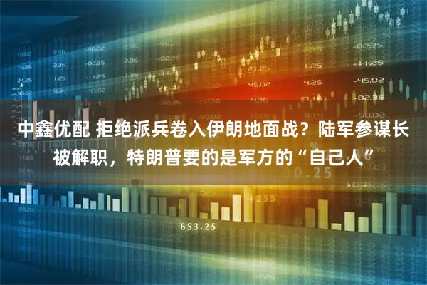 中鑫优配 拒绝派兵卷入伊朗地面战？陆军参谋长被解职，特朗普要的是军方的“自己人”