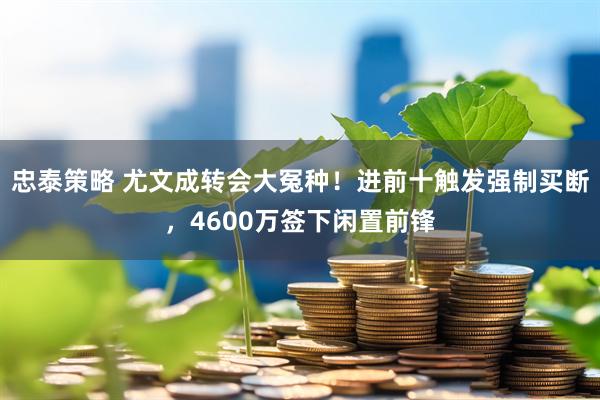 忠泰策略 尤文成转会大冤种！进前十触发强制买断，4600万签下闲置前锋