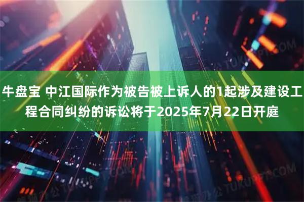 牛盘宝 中江国际作为被告被上诉人的1起涉及建设工程合同纠纷的诉讼将于2025年7月22日开庭