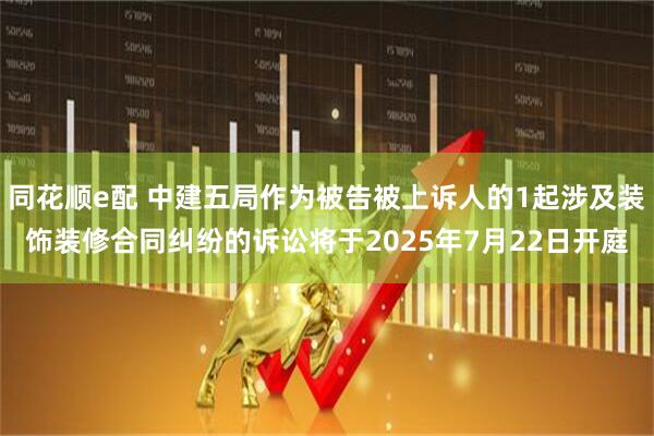同花顺e配 中建五局作为被告被上诉人的1起涉及装饰装修合同纠纷的诉讼将于2025年7月22日开庭